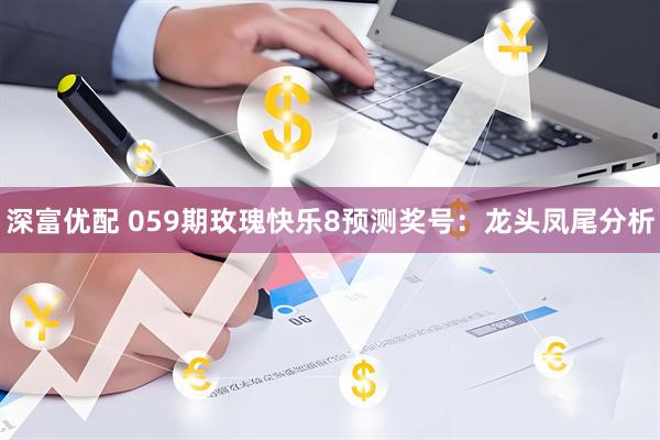 深富优配 059期玫瑰快乐8预测奖号：龙头凤尾分析
