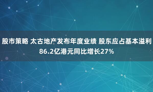 股市策略 太古地产发布年度业绩 股东应占基本溢利86.2亿港元同比增长27%