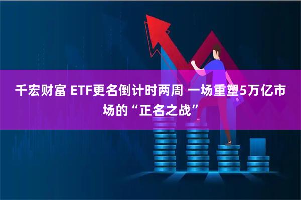 千宏财富 ETF更名倒计时两周 一场重塑5万亿市场的“正名之战”