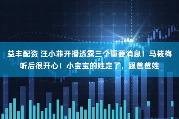 益丰配资 汪小菲开播透露三个重要消息！马筱梅听后很开心！小宝宝的姓定了，跟爸爸姓