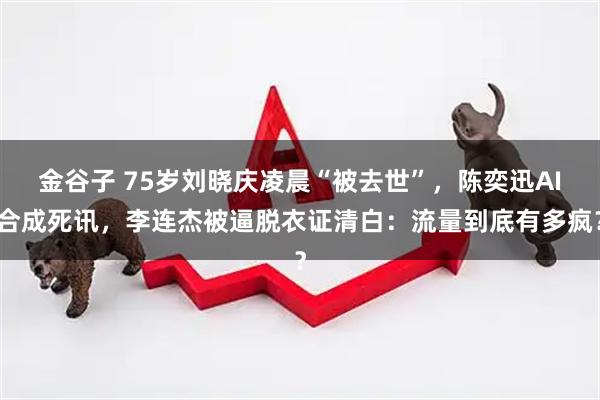 金谷子 75岁刘晓庆凌晨“被去世”，陈奕迅AI合成死讯，李连杰被逼脱衣证清白：流量到底有多疯？