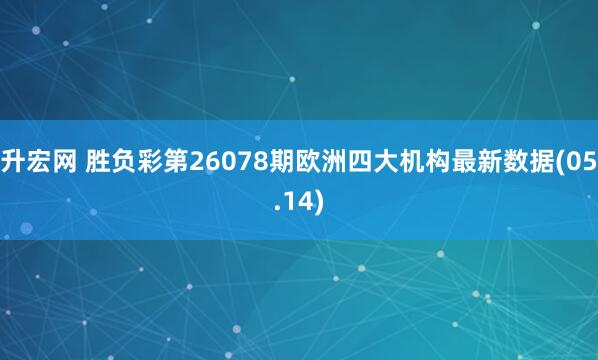升宏网 胜负彩第26078期欧洲四大机构最新数据(05.14)