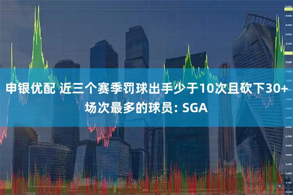 申银优配 近三个赛季罚球出手少于10次且砍下30+场次最多的球员: SGA