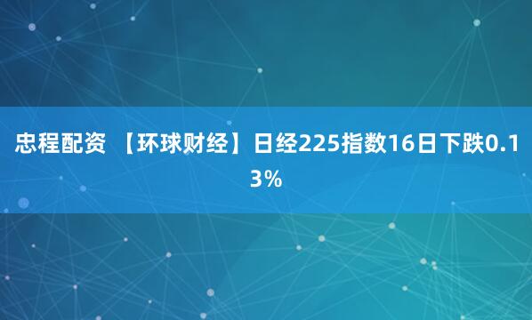 忠程配资 【环球财经】日经225指数16日下跌0.13%