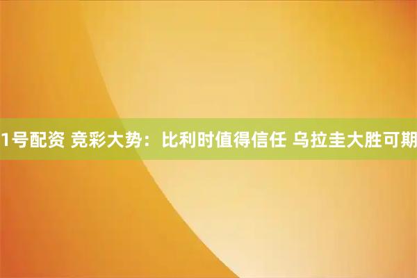 1号配资 竞彩大势：比利时值得信任 乌拉圭大胜可期