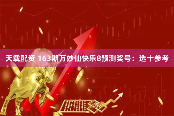 天载配资 163期万妙仙快乐8预测奖号：选十参考