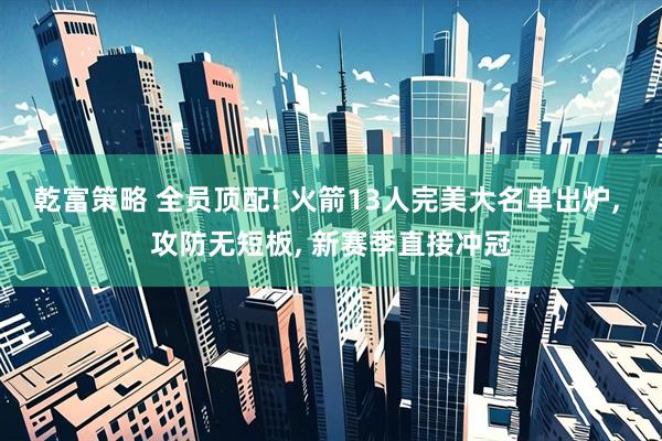 乾富策略 全员顶配! 火箭13人完美大名单出炉, 攻防无短板, 新赛季直接冲冠