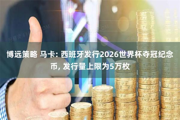 博远策略 马卡: 西班牙发行2026世界杯夺冠纪念币, 发行量上限为5万枚