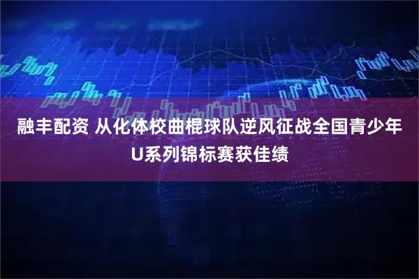 融丰配资 从化体校曲棍球队逆风征战全国青少年U系列锦标赛获佳绩
