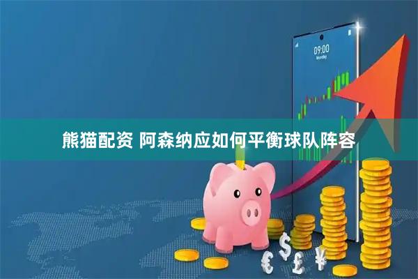 熊猫配资 阿森纳应如何平衡球队阵容